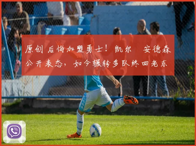 原创 后悔加盟勇士！凯尔・安德森公开表态，如今辗转多队终回老东家