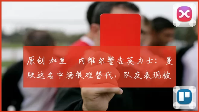 原创 加里・内维尔警告英力士：曼联这名中场很难替代，队友表现被赞 “离谱”