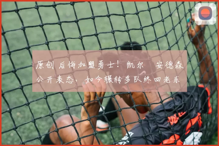 原创 后悔加盟勇士!凯尔・安德森公开表态,如今辗转多队终回老东家