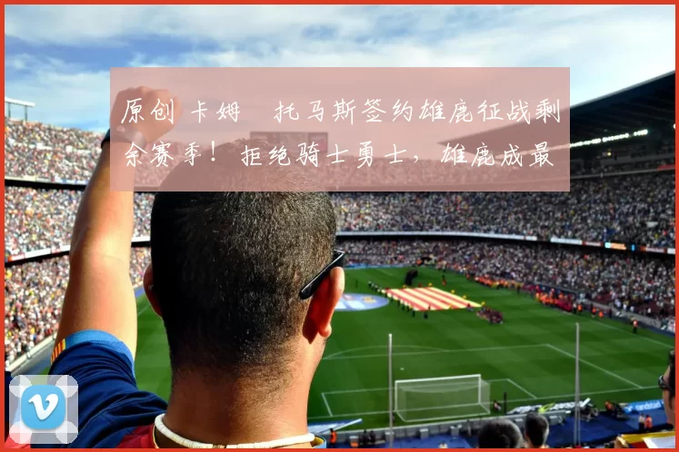 原创 卡姆・托马斯签约雄鹿征战剩余赛季!拒绝骑士勇士,雄鹿成最优选