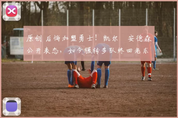 原创 后悔加盟勇士！凯尔・安德森公开表态，如今辗转多队终回老东家