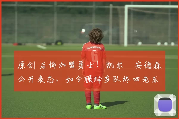 原创 后悔加盟勇士！凯尔・安德森公开表态，如今辗转多队终回老东家