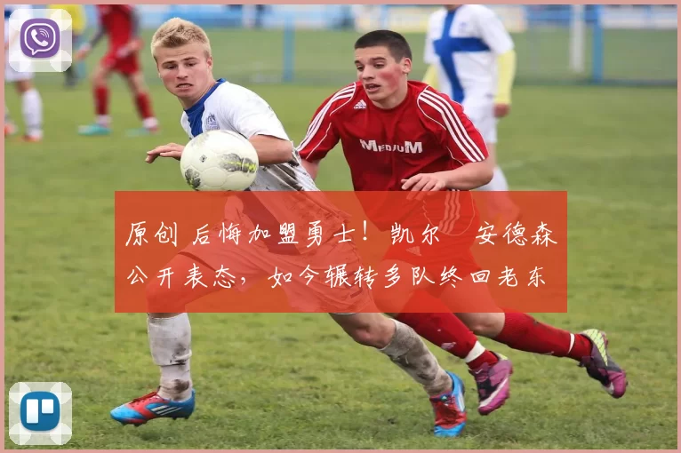 原创 后悔加盟勇士！凯尔・安德森公开表态，如今辗转多队终回老东家