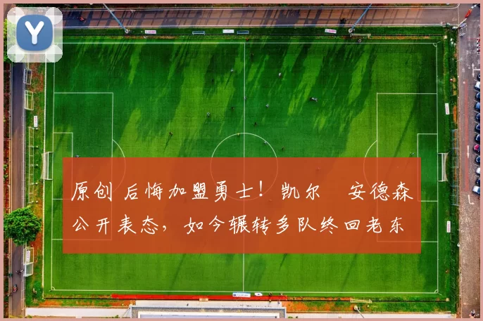 原创 后悔加盟勇士!凯尔・安德森公开表态,如今辗转多队终回老东家