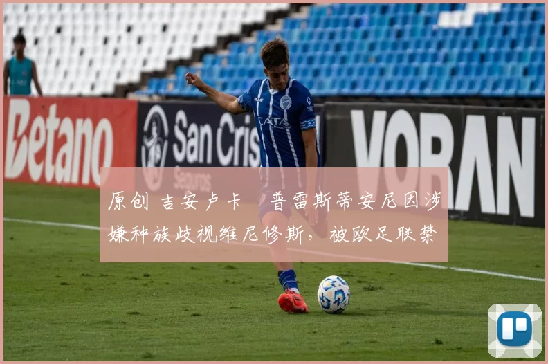 原创 吉安卢卡・普雷斯蒂安尼因涉嫌种族歧视维尼修斯，被欧足联禁赛