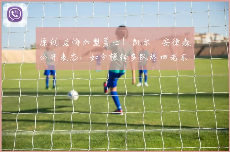 原创 后悔加盟勇士！凯尔・安德森公开表态，如今辗转多队终回老东家