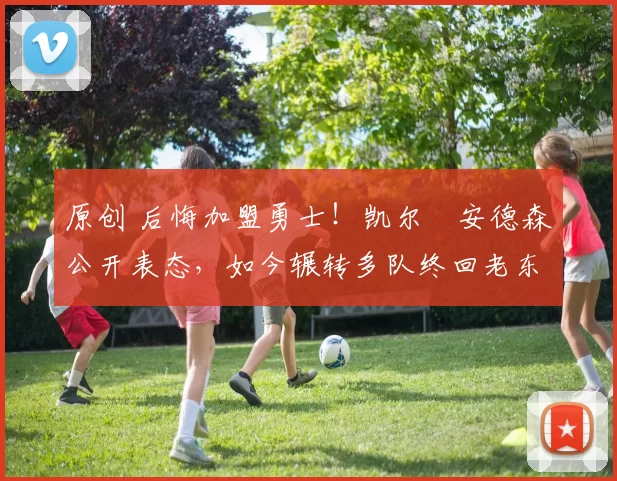 原创 后悔加盟勇士！凯尔・安德森公开表态，如今辗转多队终回老东家