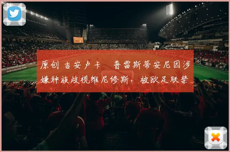 原创 吉安卢卡・普雷斯蒂安尼因涉嫌种族歧视维尼修斯，被欧足联禁赛