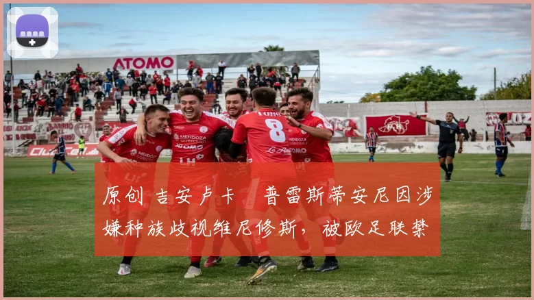 原创 吉安卢卡・普雷斯蒂安尼因涉嫌种族歧视维尼修斯,被欧足联禁赛