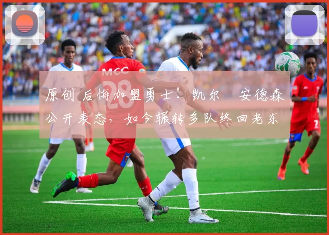 原创 后悔加盟勇士！凯尔・安德森公开表态，如今辗转多队终回老东家