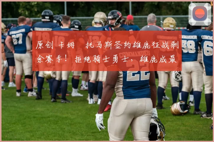 原创 卡姆・托马斯签约雄鹿征战剩余赛季！拒绝骑士勇士，雄鹿成最优选