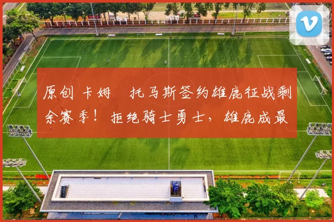 原创 卡姆・托马斯签约雄鹿征战剩余赛季！拒绝骑士勇士，雄鹿成最优选