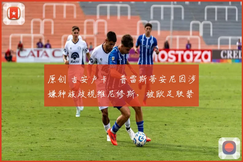 原创 吉安卢卡・普雷斯蒂安尼因涉嫌种族歧视维尼修斯，被欧足联禁赛