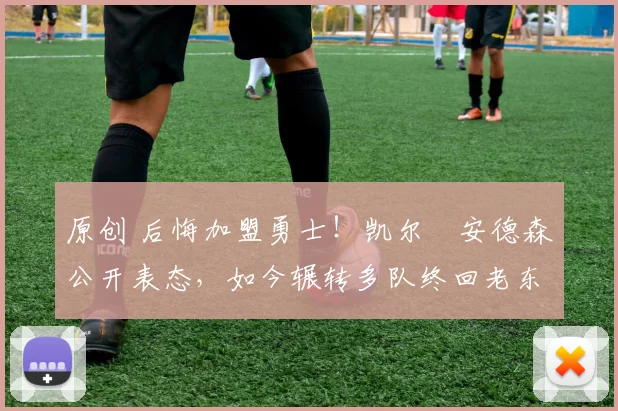 原创 后悔加盟勇士!凯尔・安德森公开表态,如今辗转多队终回老东家