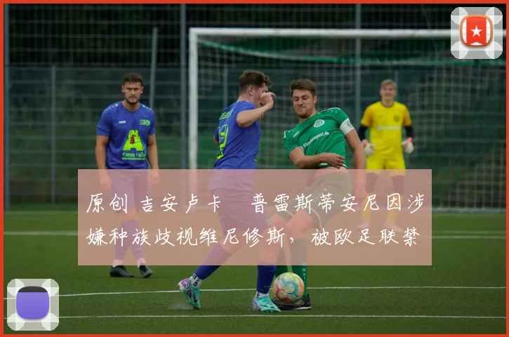 原创 吉安卢卡・普雷斯蒂安尼因涉嫌种族歧视维尼修斯，被欧足联禁赛