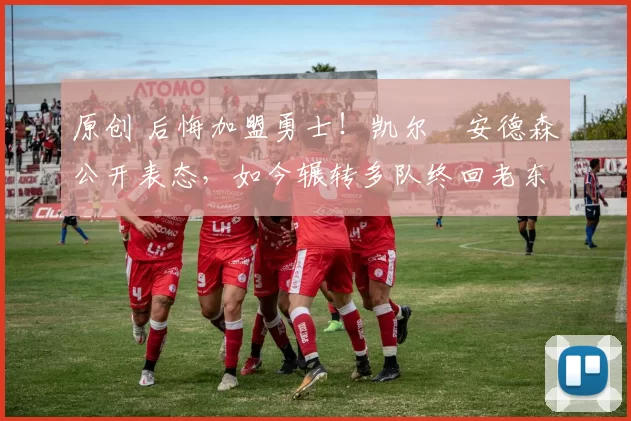 原创 后悔加盟勇士！凯尔・安德森公开表态，如今辗转多队终回老东家