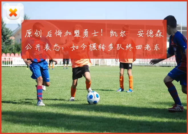 原创 后悔加盟勇士！凯尔・安德森公开表态，如今辗转多队终回老东家