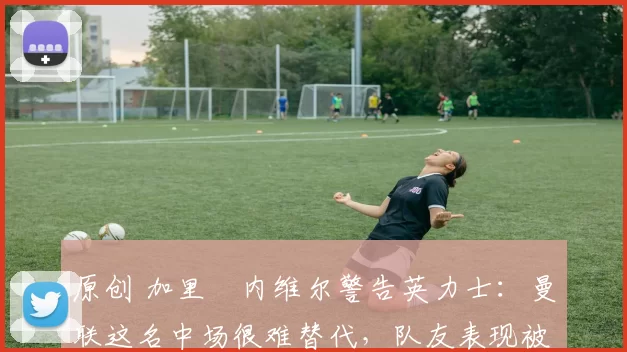 原创 加里・内维尔警告英力士:曼联这名中场很难替代,队友表现被赞 “离谱”