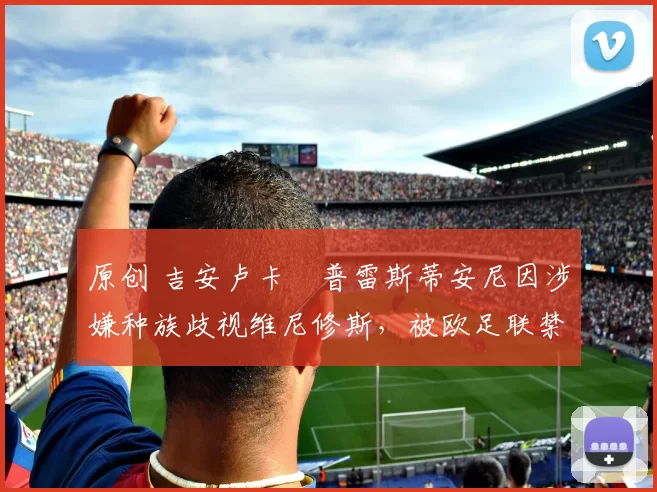 原创 吉安卢卡・普雷斯蒂安尼因涉嫌种族歧视维尼修斯，被欧足联禁赛