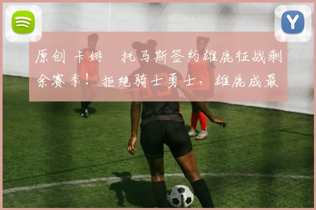 原创 卡姆・托马斯签约雄鹿征战剩余赛季！拒绝骑士勇士，雄鹿成最优选