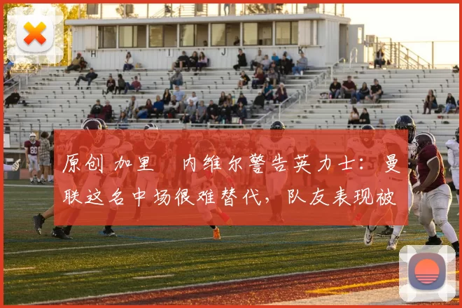 原创 加里・内维尔警告英力士：曼联这名中场很难替代，队友表现被赞 “离谱”