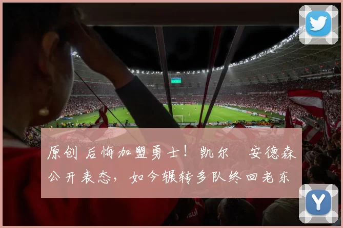 原创 后悔加盟勇士！凯尔・安德森公开表态，如今辗转多队终回老东家