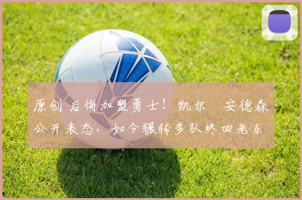 原创 后悔加盟勇士！凯尔・安德森公开表态，如今辗转多队终回老东家