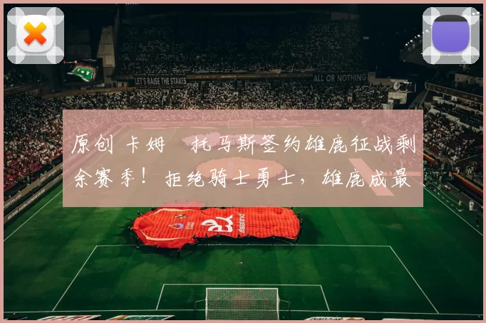 原创 卡姆・托马斯签约雄鹿征战剩余赛季！拒绝骑士勇士，雄鹿成最优选