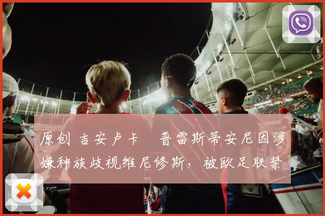 原创 吉安卢卡・普雷斯蒂安尼因涉嫌种族歧视维尼修斯，被欧足联禁赛