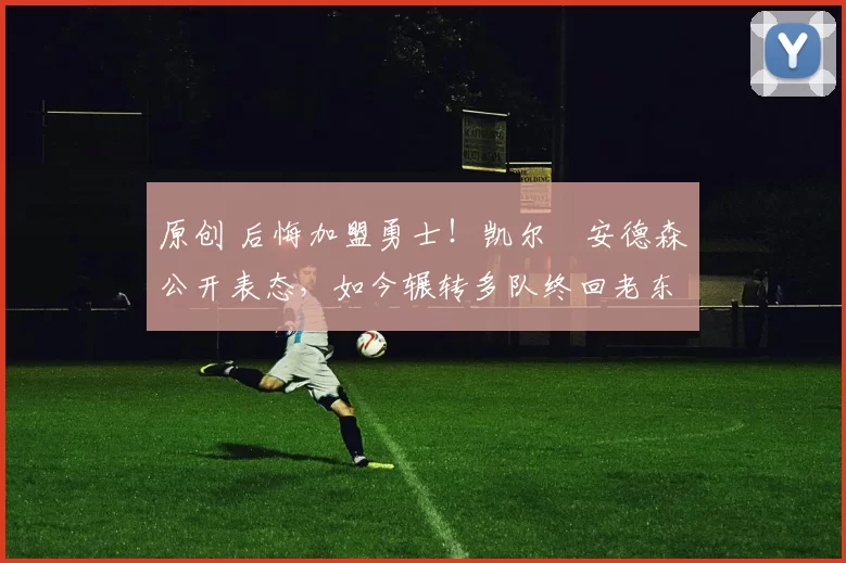 原创 后悔加盟勇士！凯尔・安德森公开表态，如今辗转多队终回老东家