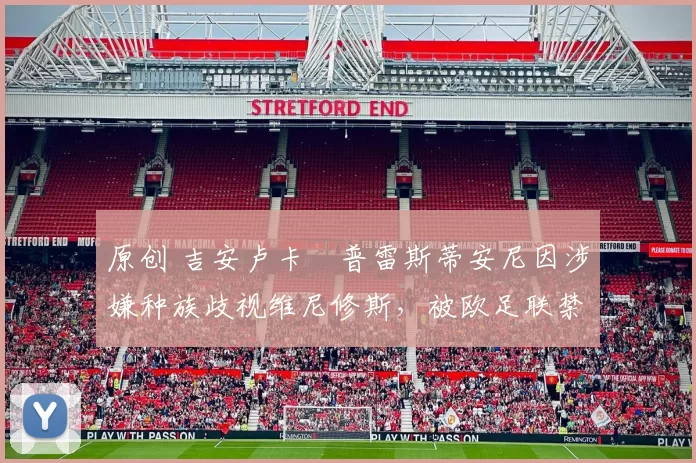 原创 吉安卢卡・普雷斯蒂安尼因涉嫌种族歧视维尼修斯,被欧足联禁赛