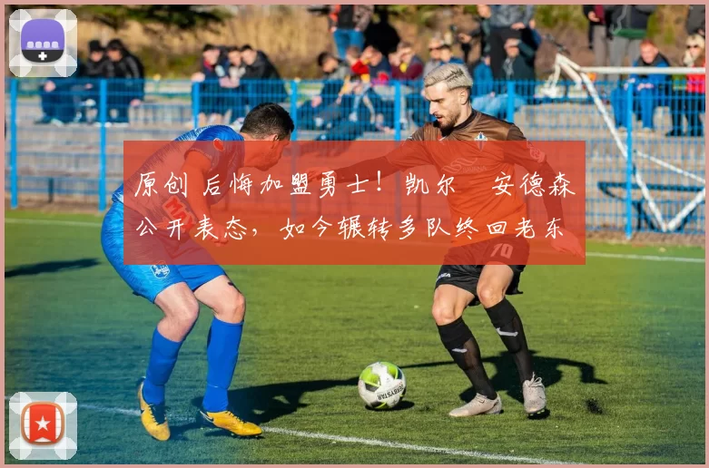 原创 后悔加盟勇士!凯尔・安德森公开表态,如今辗转多队终回老东家