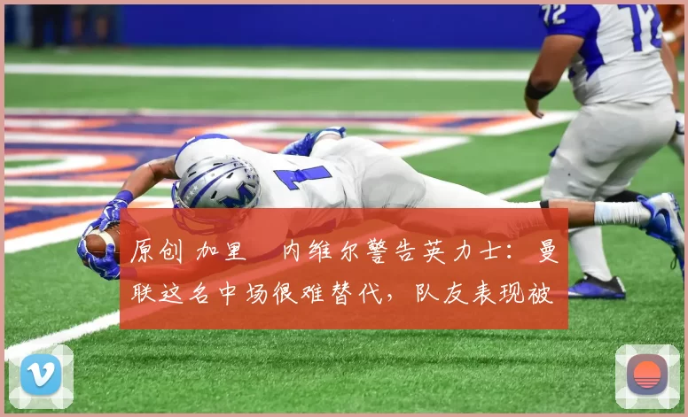 原创 加里・内维尔警告英力士:曼联这名中场很难替代,队友表现被赞 “离谱”