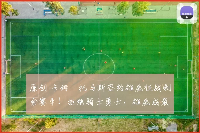 原创 卡姆・托马斯签约雄鹿征战剩余赛季!拒绝骑士勇士,雄鹿成最优选