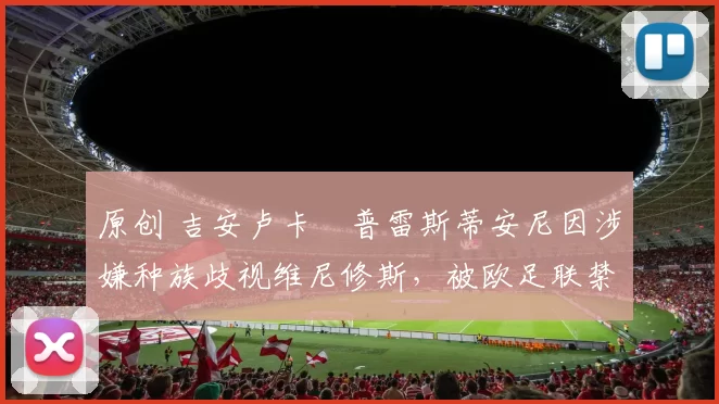 原创 吉安卢卡・普雷斯蒂安尼因涉嫌种族歧视维尼修斯,被欧足联禁赛