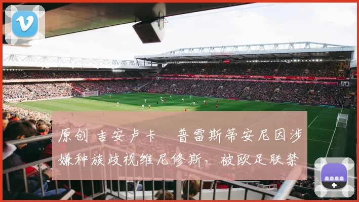 原创 吉安卢卡・普雷斯蒂安尼因涉嫌种族歧视维尼修斯，被欧足联禁赛