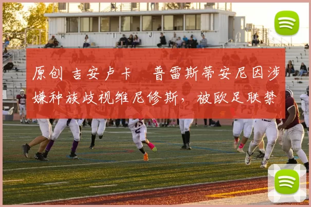 原创 吉安卢卡・普雷斯蒂安尼因涉嫌种族歧视维尼修斯，被欧足联禁赛