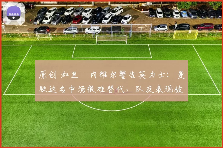 原创 加里・内维尔警告英力士:曼联这名中场很难替代,队友表现被赞 “离谱”