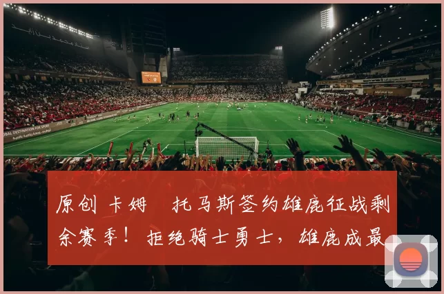 原创 卡姆・托马斯签约雄鹿征战剩余赛季！拒绝骑士勇士，雄鹿成最优选