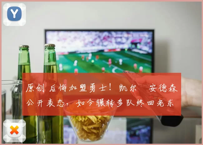 原创 后悔加盟勇士！凯尔・安德森公开表态，如今辗转多队终回老东家