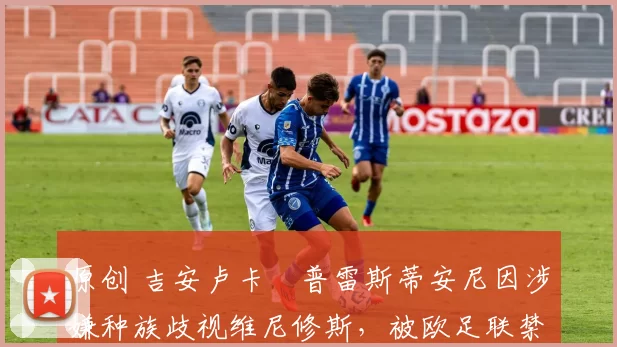 原创 吉安卢卡・普雷斯蒂安尼因涉嫌种族歧视维尼修斯，被欧足联禁赛