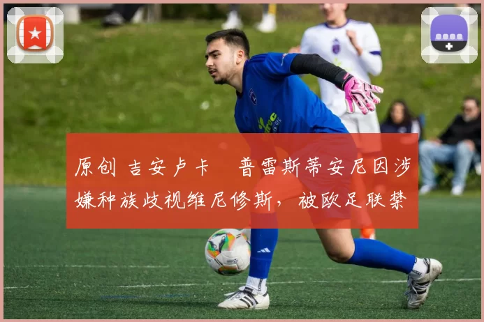 原创 吉安卢卡・普雷斯蒂安尼因涉嫌种族歧视维尼修斯，被欧足联禁赛