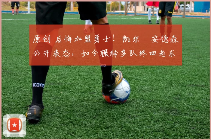 原创 后悔加盟勇士！凯尔・安德森公开表态，如今辗转多队终回老东家