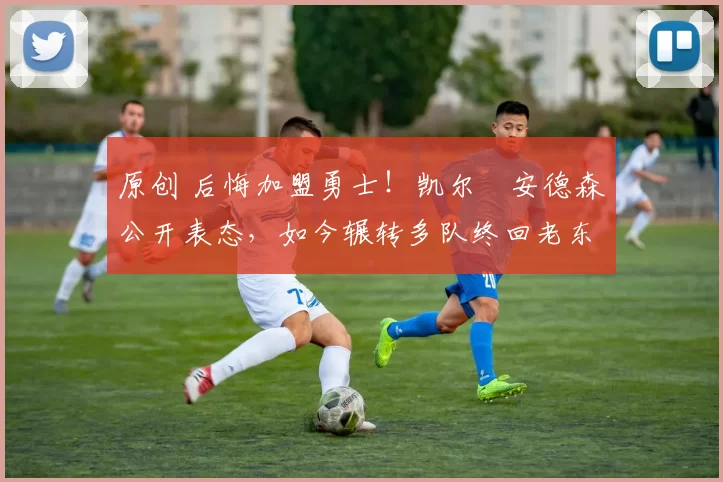 原创 后悔加盟勇士！凯尔・安德森公开表态，如今辗转多队终回老东家