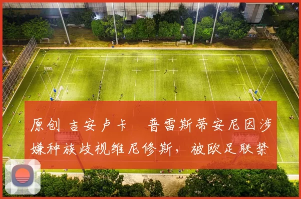 原创 吉安卢卡・普雷斯蒂安尼因涉嫌种族歧视维尼修斯，被欧足联禁赛