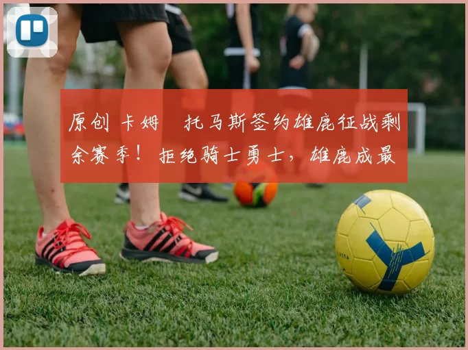 原创 卡姆・托马斯签约雄鹿征战剩余赛季！拒绝骑士勇士，雄鹿成最优选