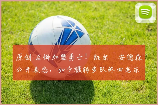 原创 后悔加盟勇士!凯尔・安德森公开表态,如今辗转多队终回老东家