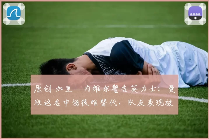 原创 加里・内维尔警告英力士:曼联这名中场很难替代,队友表现被赞 “离谱”