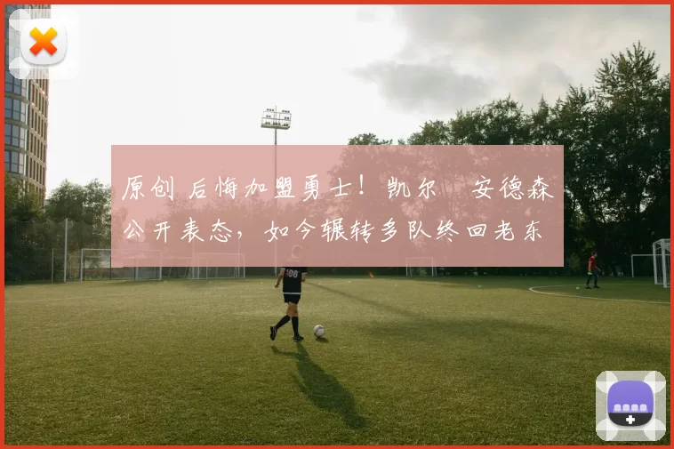 原创 后悔加盟勇士！凯尔・安德森公开表态，如今辗转多队终回老东家