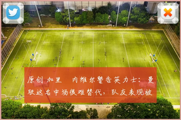 原创 加里・内维尔警告英力士：曼联这名中场很难替代，队友表现被赞 “离谱”